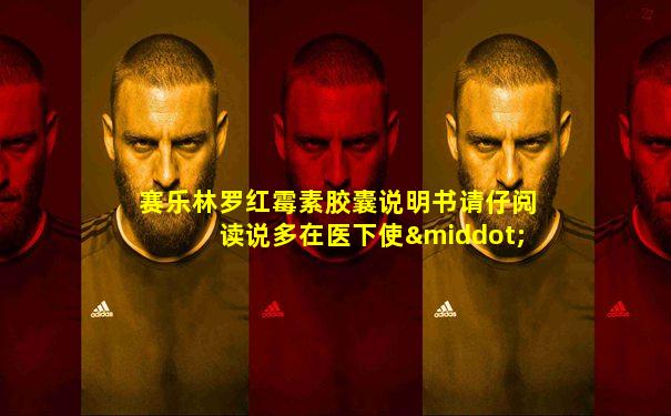 赛乐林罗红霉素胶囊说明书请仔阅读说多在医下使· OC